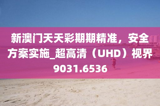新澳門天天彩期期精準(zhǔn)，安全方案實施_超高清（UHD）視界9031.6536