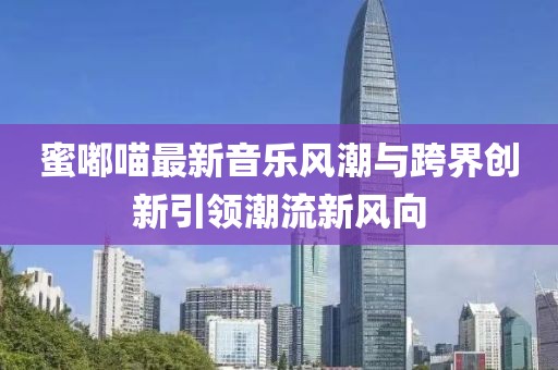 蜜嘟喵最新音樂(lè)風(fēng)潮與跨界創(chuàng)新引領(lǐng)潮流新風(fēng)向