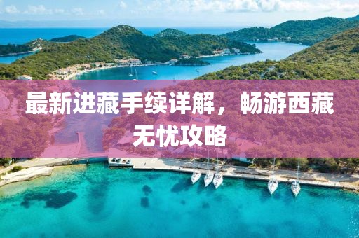 最新進(jìn)藏手續(xù)詳解，暢游西藏?zé)o憂攻略