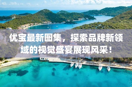 優(yōu)寶最新圖集，探索品牌新領(lǐng)域的視覺盛宴展現(xiàn)風采！