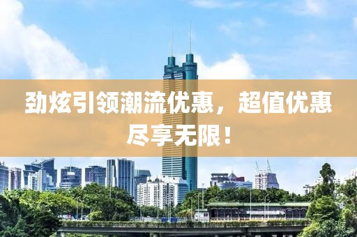 勁炫引領潮流優(yōu)惠，超值優(yōu)惠盡享無限！