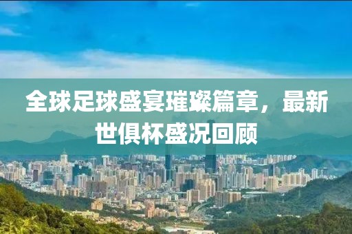全球足球盛宴璀璨篇章，最新世俱杯盛況回顧