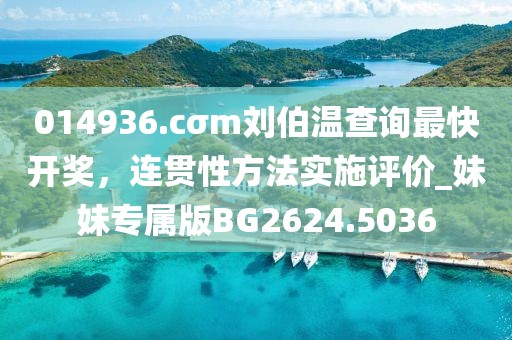 014936.cσm劉伯溫查詢最快開獎(jiǎng)，連貫性方法實(shí)施評價(jià)_妹妹專屬版BG2624.5036