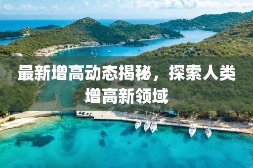 最新增高動態(tài)揭秘，探索人類增高新領(lǐng)域