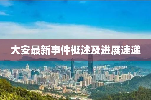 大安最新事件概述及進(jìn)展速遞