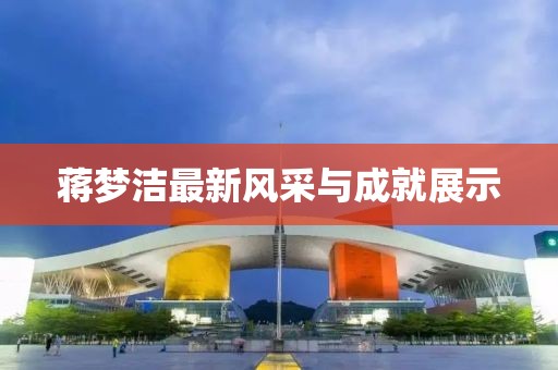 蔣夢(mèng)潔最新風(fēng)采與成就展示