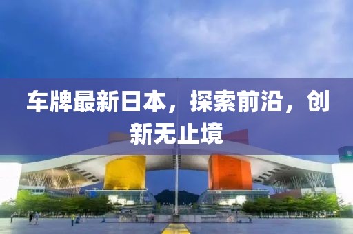 車牌最新日本，探索前沿，創(chuàng)新無止境