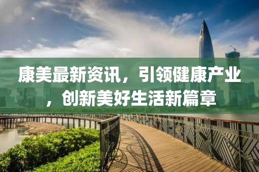 康美最新資訊，引領(lǐng)健康產(chǎn)業(yè)，創(chuàng)新美好生活新篇章