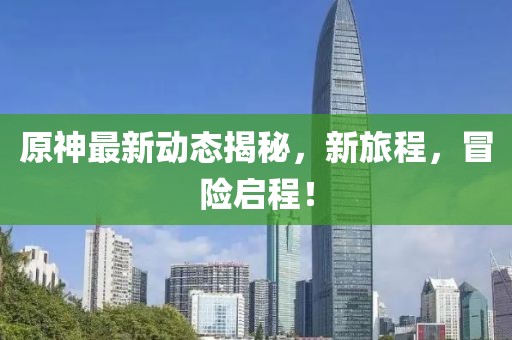 原神最新動態(tài)揭秘，新旅程，冒險啟程！