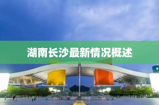湖南長沙最新情況概述