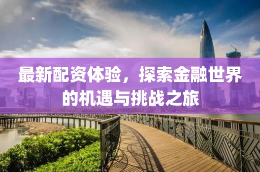 最新配資體驗(yàn)，探索金融世界的機(jī)遇與挑戰(zhàn)之旅