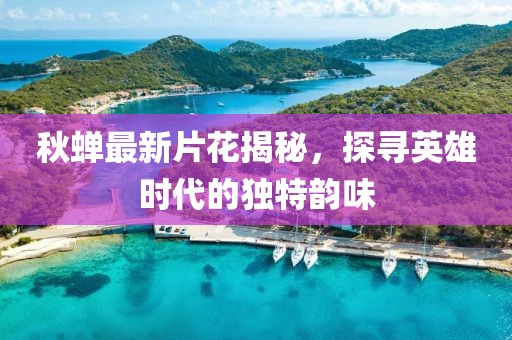 秋蟬最新片花揭秘，探尋英雄時(shí)代的獨(dú)特韻味