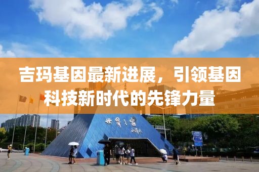 吉瑪基因最新進(jìn)展，引領(lǐng)基因科技新時(shí)代的先鋒力量