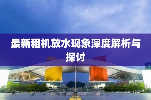 最新租機放水現(xiàn)象深度解析與探討