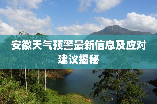 安徽天氣預(yù)警最新信息及應(yīng)對建議揭秘