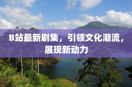 B站最新劇集，引領(lǐng)文化潮流，展現(xiàn)新動力
