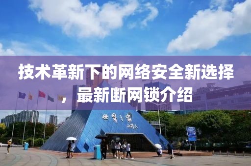 技術(shù)革新下的網(wǎng)絡(luò)安全新選擇，最新斷網(wǎng)鎖介紹