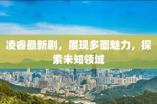 凌睿最新劇，展現(xiàn)多面魅力，探索未知領(lǐng)域