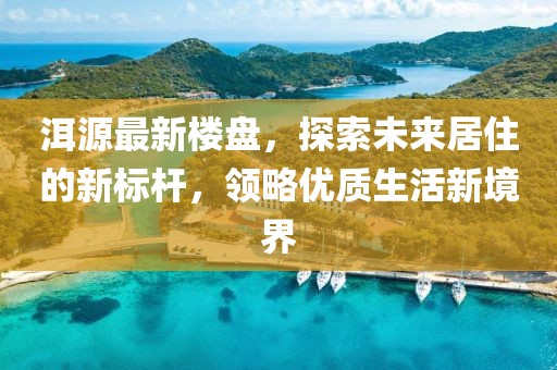 洱源最新樓盤，探索未來居住的新標(biāo)桿，領(lǐng)略優(yōu)質(zhì)生活新境界
