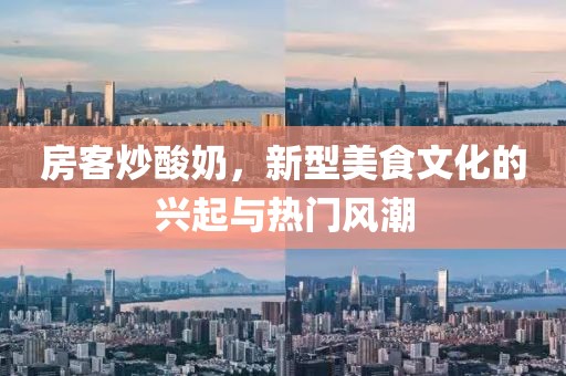 房客炒酸奶，新型美食文化的興起與熱門風(fēng)潮
