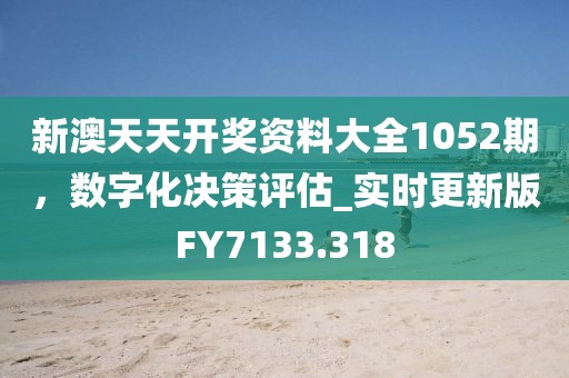 新澳天天開獎(jiǎng)資料大全1052期，數(shù)字化決策評(píng)估_實(shí)時(shí)更新版FY7133.318