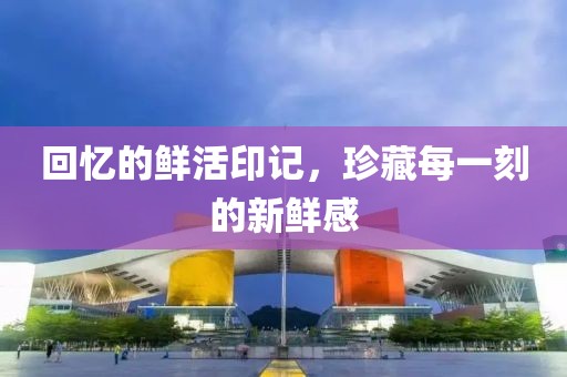 回憶的鮮活印記，珍藏每一刻的新鮮感