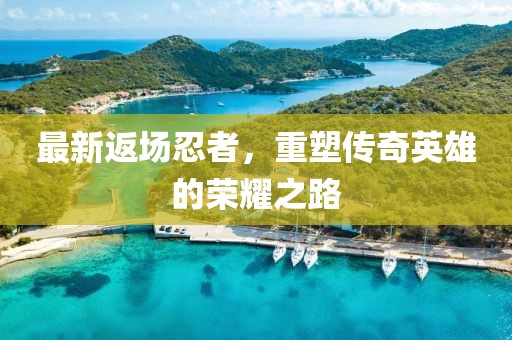 最新返場忍者，重塑傳奇英雄的榮耀之路
