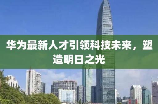 華為最新人才引領科技未來，塑造明日之光