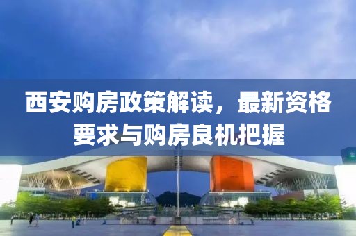 西安購(gòu)房政策解讀，最新資格要求與購(gòu)房良機(jī)把握