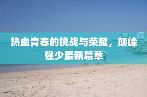 熱血青春的挑戰(zhàn)與榮耀，顛峰強少最新篇章