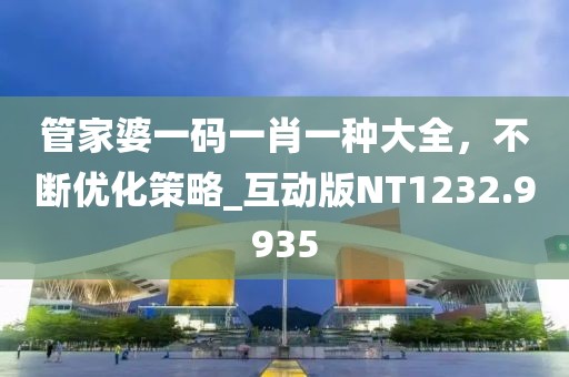 管家婆一碼一肖一種大全，不斷優(yōu)化策略_互動版NT1232.9935