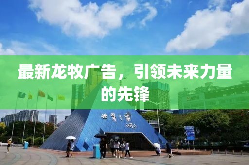 最新龍牧廣告，引領(lǐng)未來力量的先鋒