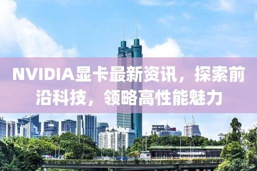 NVIDIA顯卡最新資訊，探索前沿科技，領(lǐng)略高性能魅力
