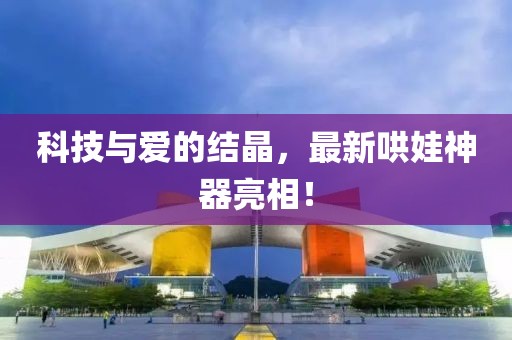 科技與愛的結(jié)晶，最新哄娃神器亮相！