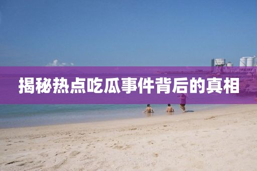 揭秘熱點吃瓜事件背后的真相