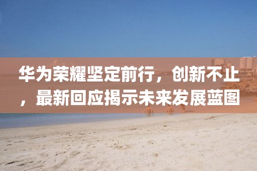 華為榮耀堅(jiān)定前行，創(chuàng)新不止，最新回應(yīng)揭示未來(lái)發(fā)展藍(lán)圖