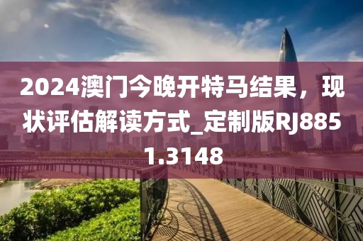 2024澳門今晚開特馬結(jié)果，現(xiàn)狀評估解讀方式_定制版RJ8851.3148