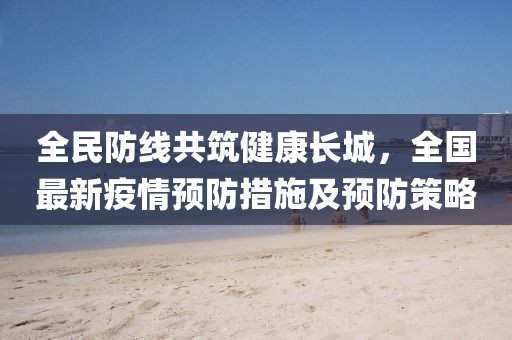 全民防線共筑健康長城，全國最新疫情預(yù)防措施及預(yù)防策略
