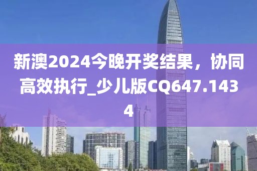 新澳2024今晚開獎結(jié)果，協(xié)同高效執(zhí)行_少兒版CQ647.1434