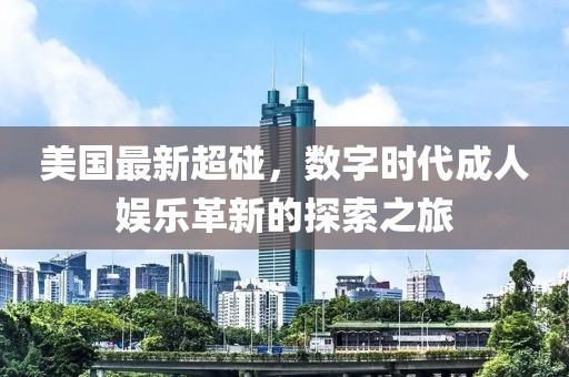 美國最新超碰，數(shù)字時代成人娛樂革新的探索之旅