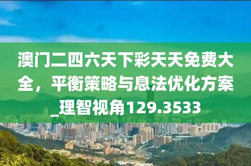 澳門二四六天下彩天天免費(fèi)大全，平衡策略與息法優(yōu)化方案_理智視角129.3533