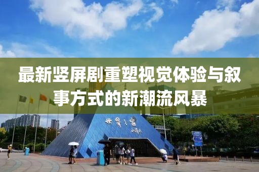 最新豎屏劇重塑視覺體驗(yàn)與敘事方式的新潮流風(fēng)暴