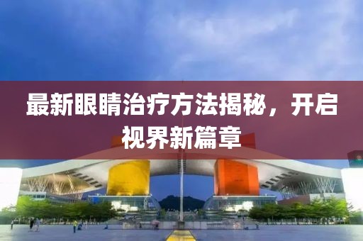 最新眼睛治療方法揭秘，開啟視界新篇章