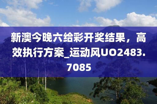 新澳今晚六給彩開獎結(jié)果，高效執(zhí)行方案_運(yùn)動風(fēng)UO2483.7085