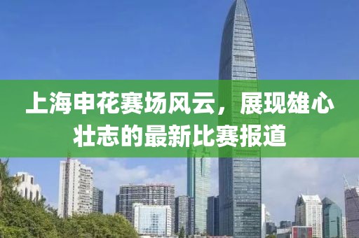 上海申花賽場(chǎng)風(fēng)云，展現(xiàn)雄心壯志的最新比賽報(bào)道