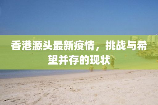 香港源頭最新疫情，挑戰(zhàn)與希望并存的現(xiàn)狀