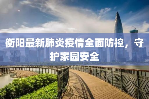 衡陽最新肺炎疫情全面防控，守護家園安全