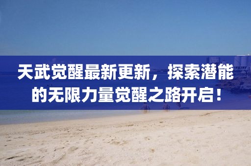 天武覺醒最新更新，探索潛能的無限力量覺醒之路開啟！
