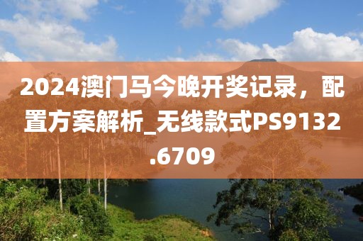2024澳門馬今晚開獎記錄，配置方案解析_無線款式PS9132.6709