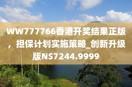 WW777766香港開獎(jiǎng)結(jié)果正版，擔(dān)保計(jì)劃實(shí)施策略_創(chuàng)新升級(jí)版NS7244.9999